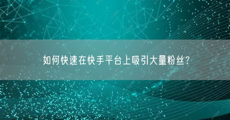 如何快速在快手平台上吸引大量粉丝？