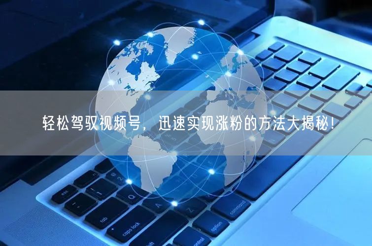 轻松驾驭视频号，迅速实现涨粉的方法大揭秘！