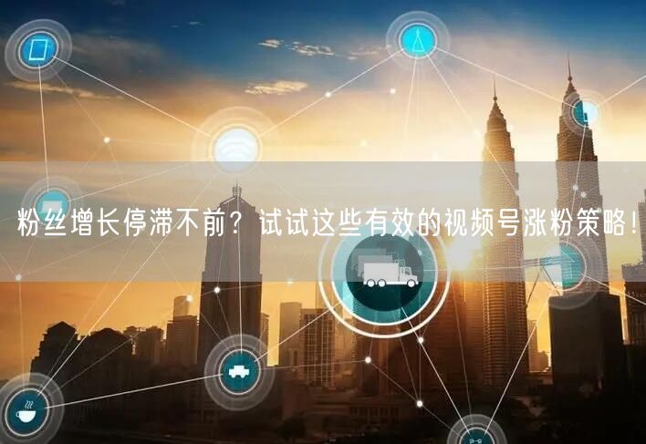 粉丝增长停滞不前？试试这些有效的视频号涨