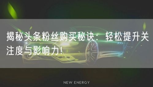 揭秘头条粉丝购买秘诀：轻松提升关注度与影响力！