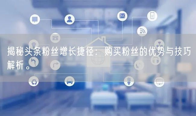 揭秘头条粉丝增长捷径：购买粉丝的优势与技巧解析。